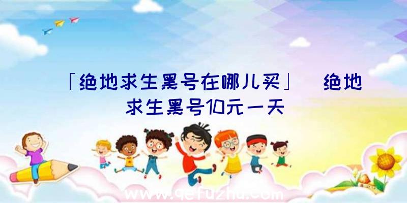 「绝地求生黑号在哪儿买」|绝地求生黑号10元一天